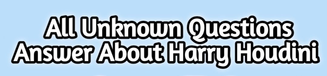 All Unknown Questions Answer About Harry Houdini an escape artist and illusionist